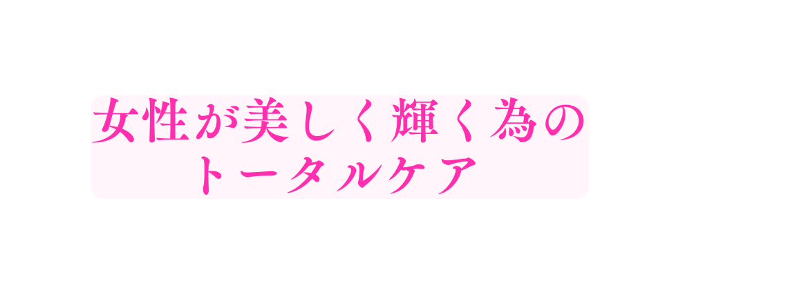 女性が美しく輝く為の トータルケア